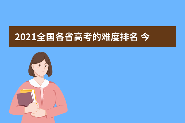 2021全国各省高考的难度排名 今年高考难不难